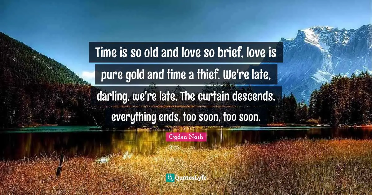 Time is so old and love so brief, love is pure gold and time a thief. We're late, darling, we're late, The curtain descends, everything ends, too soon, too soon.