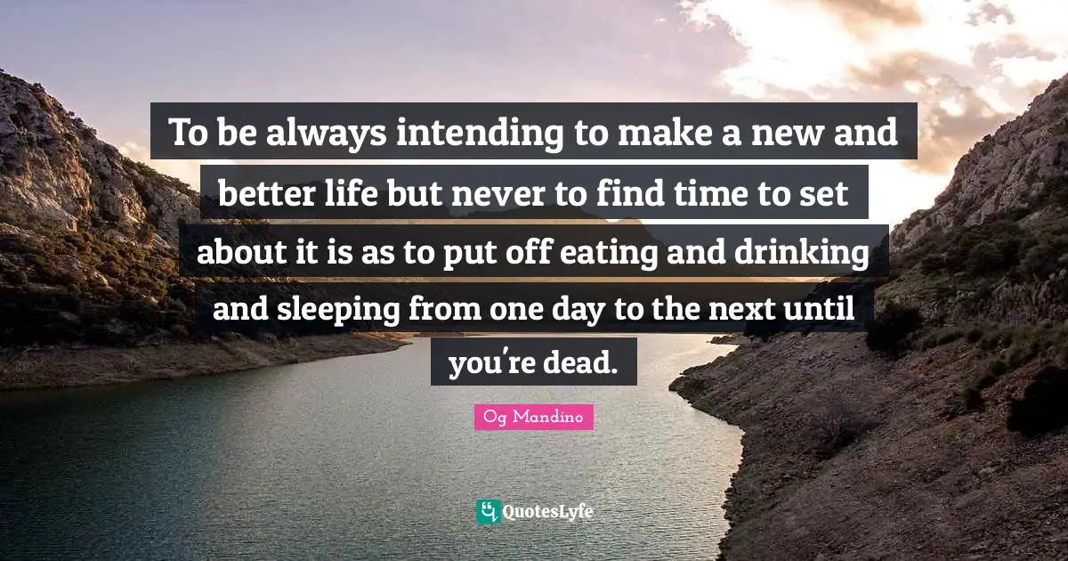 Og Mandino Quotes: "To be always intending to make a new and better life but never to find time to set about it is as to put off eating and drinking and sleeping from one day to the next until you're dead."