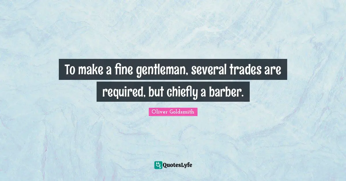 Oliver Goldsmith Quotes: "To make a fine gentleman, several trades are required, but chiefly a barber."