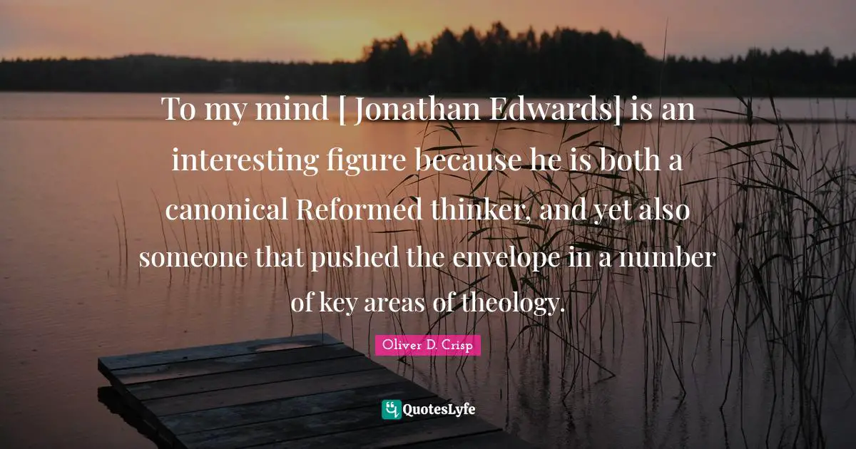 To my mind [ Jonathan Edwards] is an interesting figure because he is both a canonical Reformed thinker, and yet also someone that pushed the envelope in a number of key areas of theology.