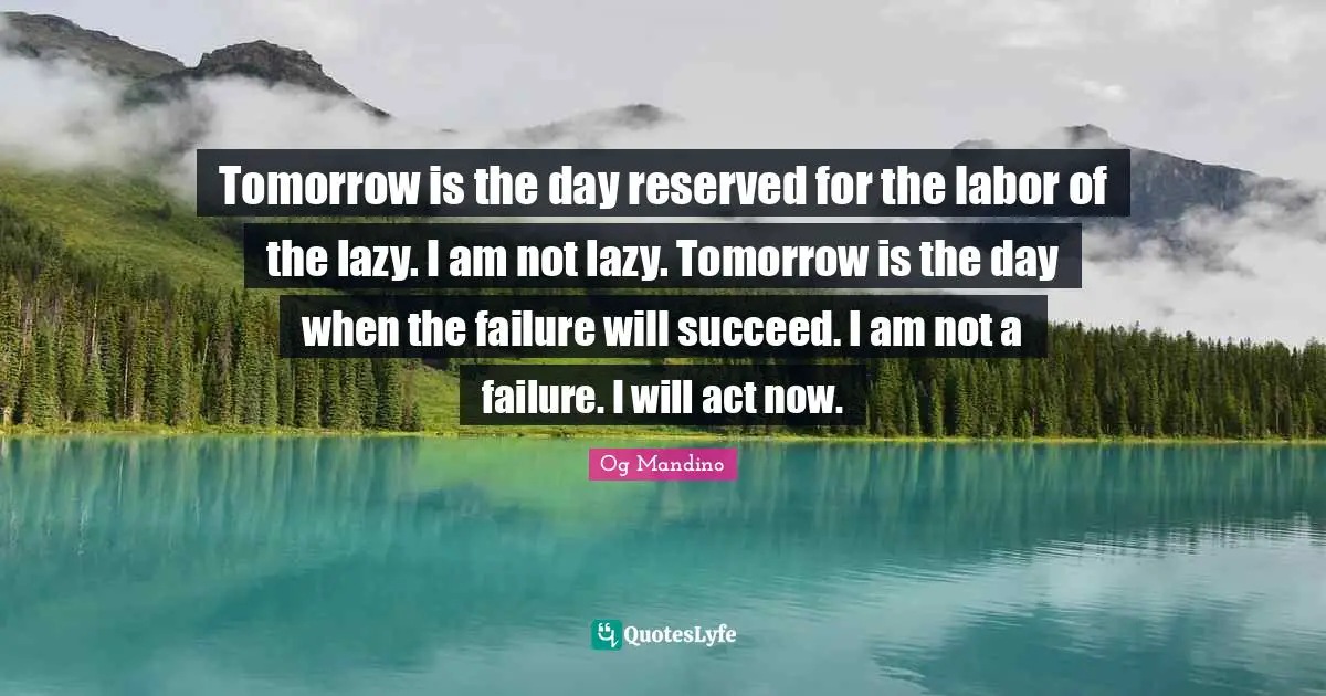 Tomorrow is the day reserved for the labor of the lazy. I am not lazy. Tomorrow is the day when the failure will succeed. I am not a failure. I will act now.