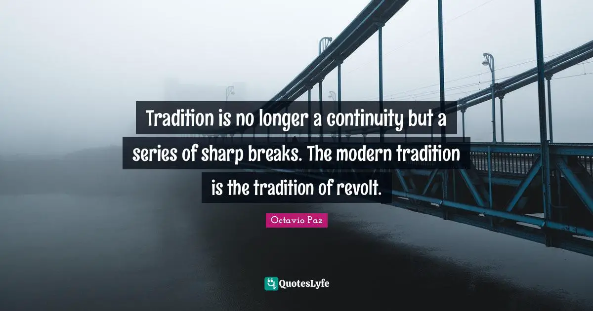 Octavio Paz Quotes: "Tradition is no longer a continuity but a series of sharp breaks. The modern tradition is the tradition of revolt."