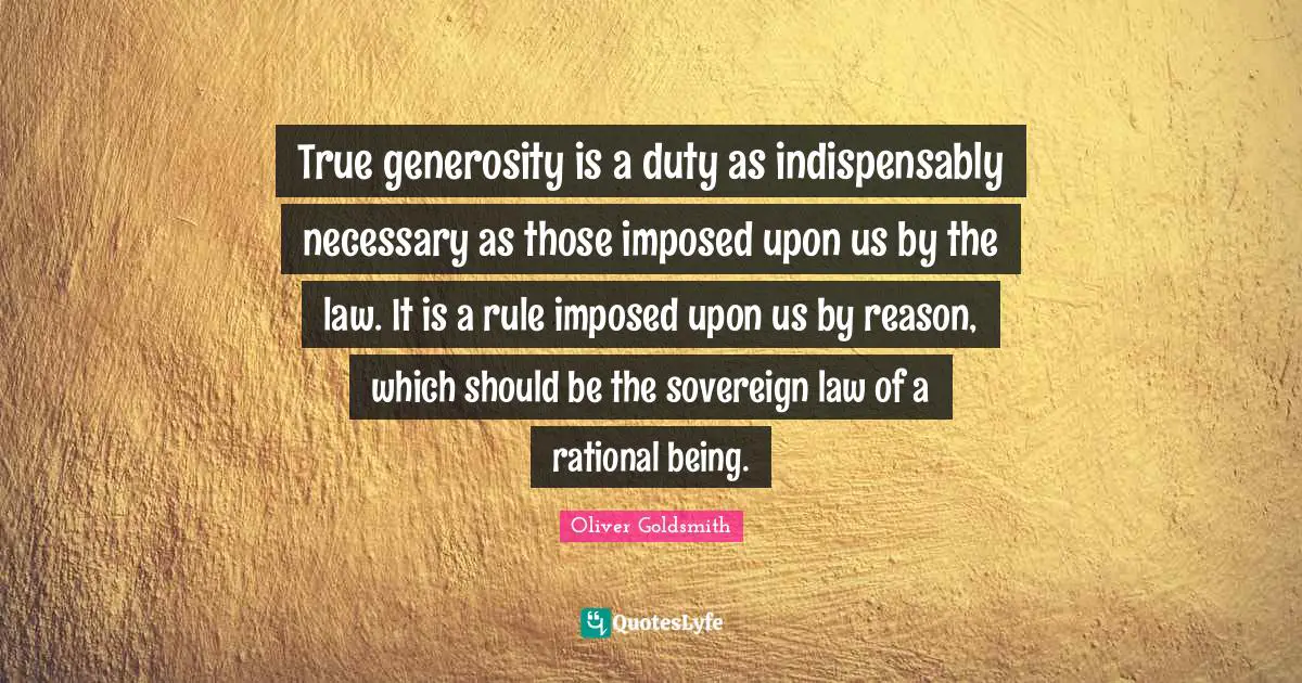 True generosity is a duty as indispensably necessary as those imposed upon us by the law. It is a rule imposed upon us by reason, which should be the sovereign law of a rational being.