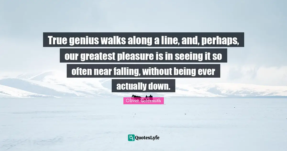 True genius walks along a line, and, perhaps, our greatest pleasure is in seeing it so often near falling, without being ever actually down.