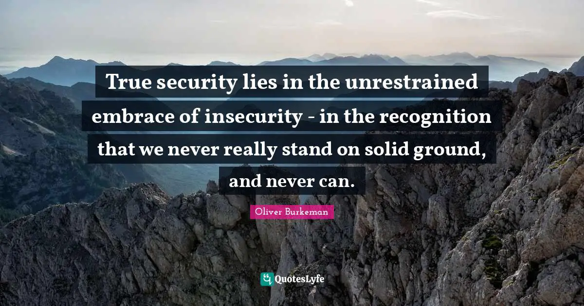 True security lies in the unrestrained embrace of insecurity - in the recognition that we never really stand on solid ground, and never can.