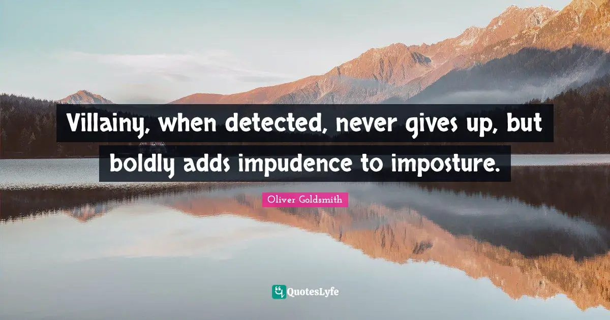 Oliver Goldsmith Quotes: "Villainy, when detected, never gives up, but boldly adds impudence to imposture."
