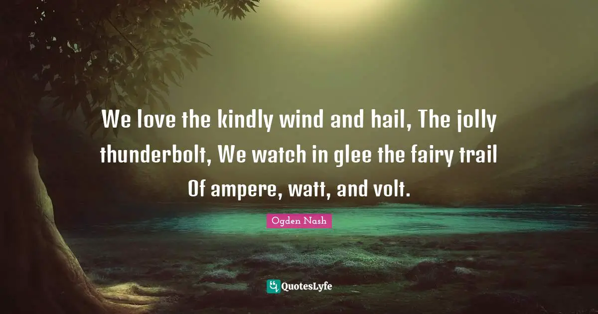Glee Quotes: "We love the kindly wind and hail, The jolly thunderbolt, We watch in glee the fairy trail Of ampere, watt, and volt."
