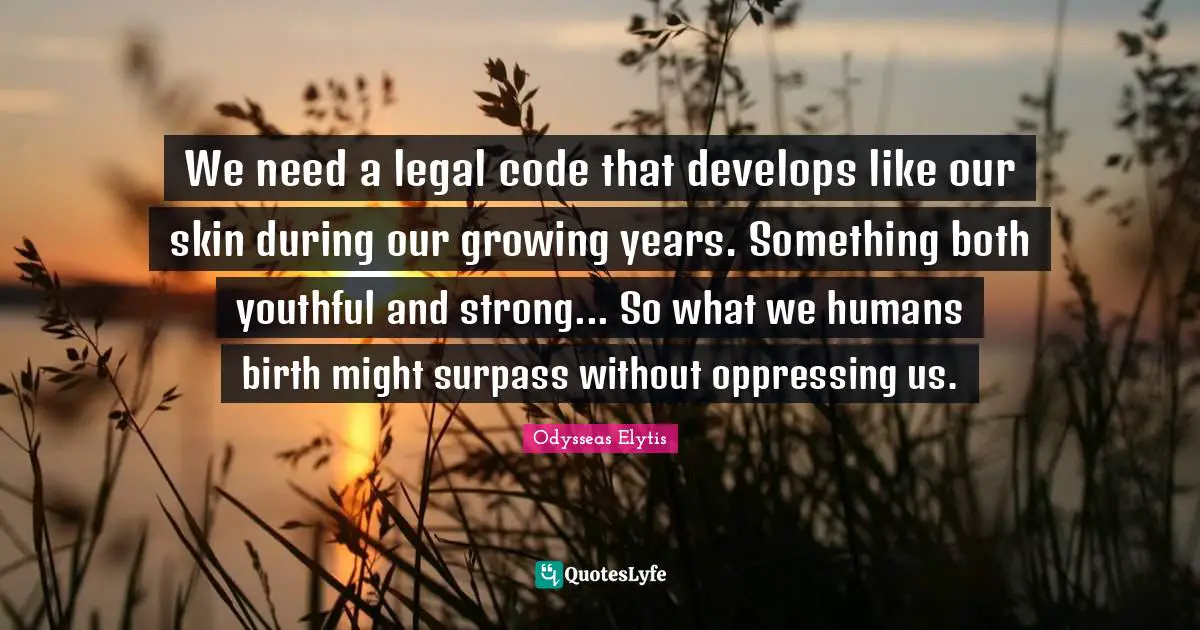 We need a legal code that develops like our skin during our growing years. Something both youthful and strong... So what we humans birth might surpass without oppressing us.