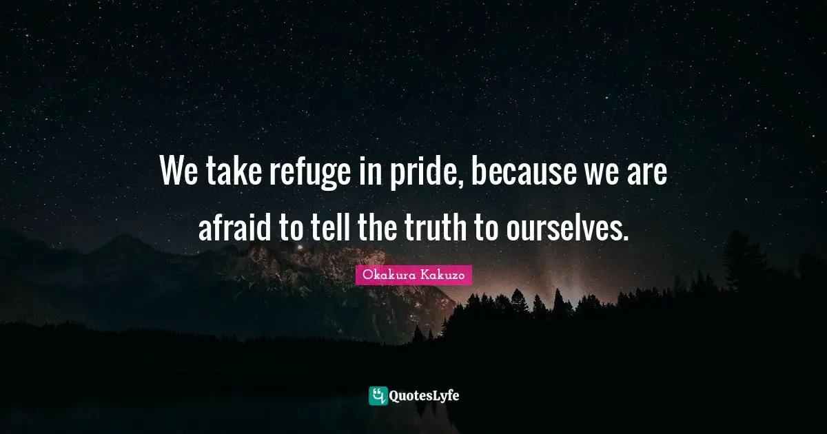 We take refuge in pride, because we are afraid to tell the truth to ourselves.