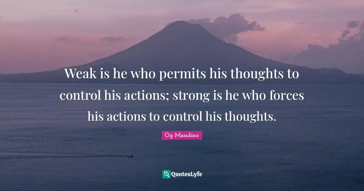 Weak is he who permits his thoughts to control his actions; strong is he who forces his actions to control his thoughts.
