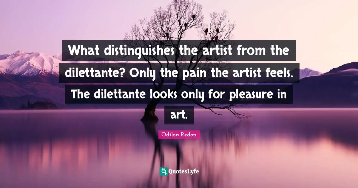 What distinguishes the artist from the dilettante? Only the pain the artist feels. The dilettante looks only for pleasure in art.