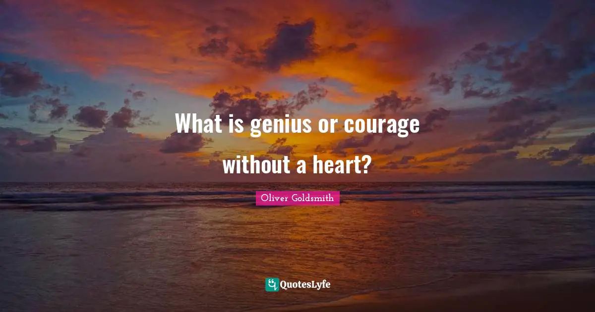 What is genius or courage without a heart?