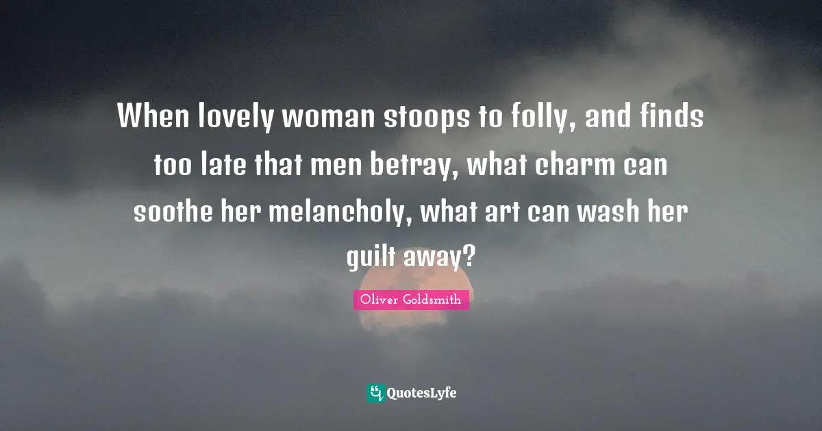 Stoops Quotes: "When lovely woman stoops to folly, and finds too late that men betray, what charm can soothe her melancholy, what art can wash her guilt away?"