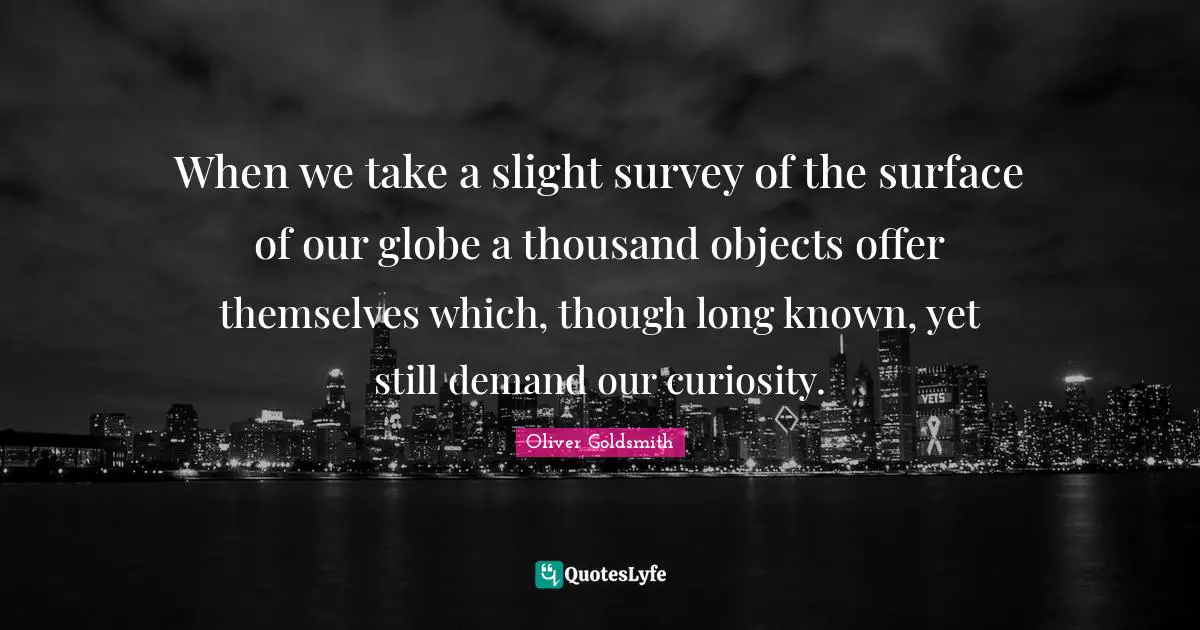 When we take a slight survey of the surface of our globe a thousand objects offer themselves which, though long known, yet still demand our curiosity.