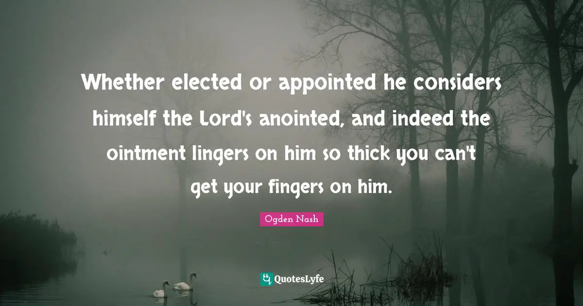 Whether elected or appointed he considers himself the Lord's anointed, and indeed the ointment lingers on him so thick you can't get your fingers on him.