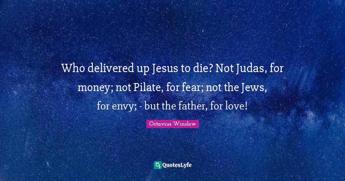 Envy Quotes: "Who delivered up Jesus to die? Not Judas, for money; not Pilate, for fear; not the Jews, for envy; - but the father, for love!"