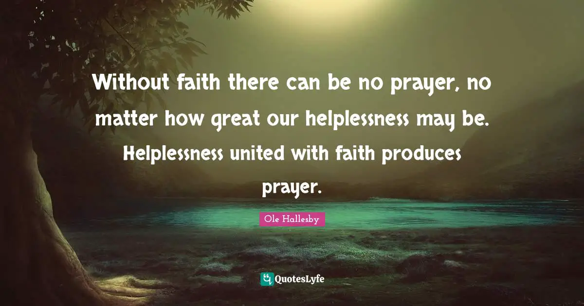 O. Hallesby Quotes: "Without faith there can be no prayer, no matter how great our helplessness may be. Helplessness united with faith produces prayer."