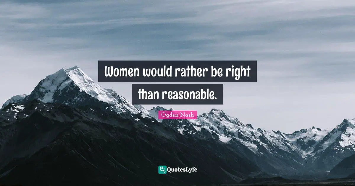Women would rather be right than reasonable.
