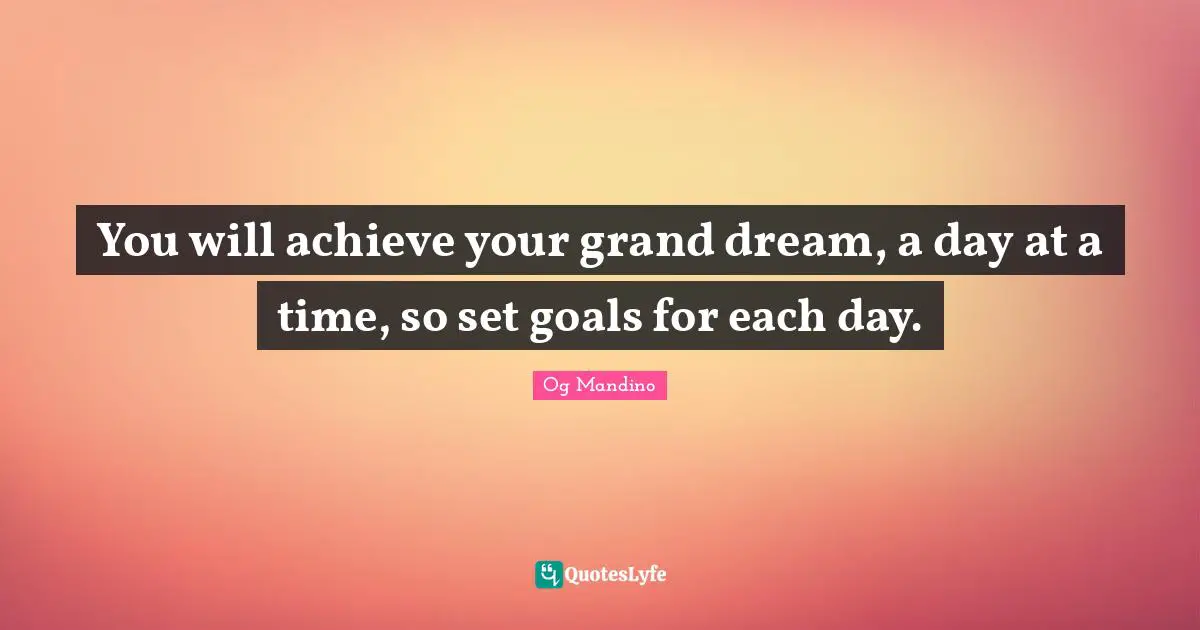 Og Mandino Quotes: "You will achieve your grand dream, a day at a time, so set goals for each day."