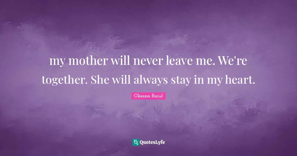 my mother will never leave me. We're together. She will always stay in my heart.