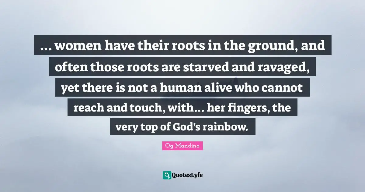 ... women have their roots in the ground, and often those roots are starved and ravaged, yet there is not a human alive who cannot reach and touch, with... her fingers, the very top of God's rainbow.