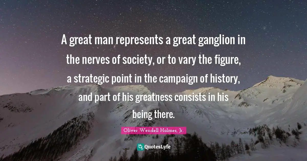 A great man represents a great ganglion in the nerves of society, or to vary the figure, a strategic point in the campaign of history, and part of his greatness consists in his being there.