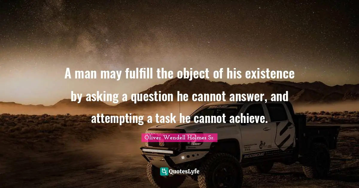 A man may fulfill the object of his existence by asking a question he cannot answer, and attempting a task he cannot achieve.