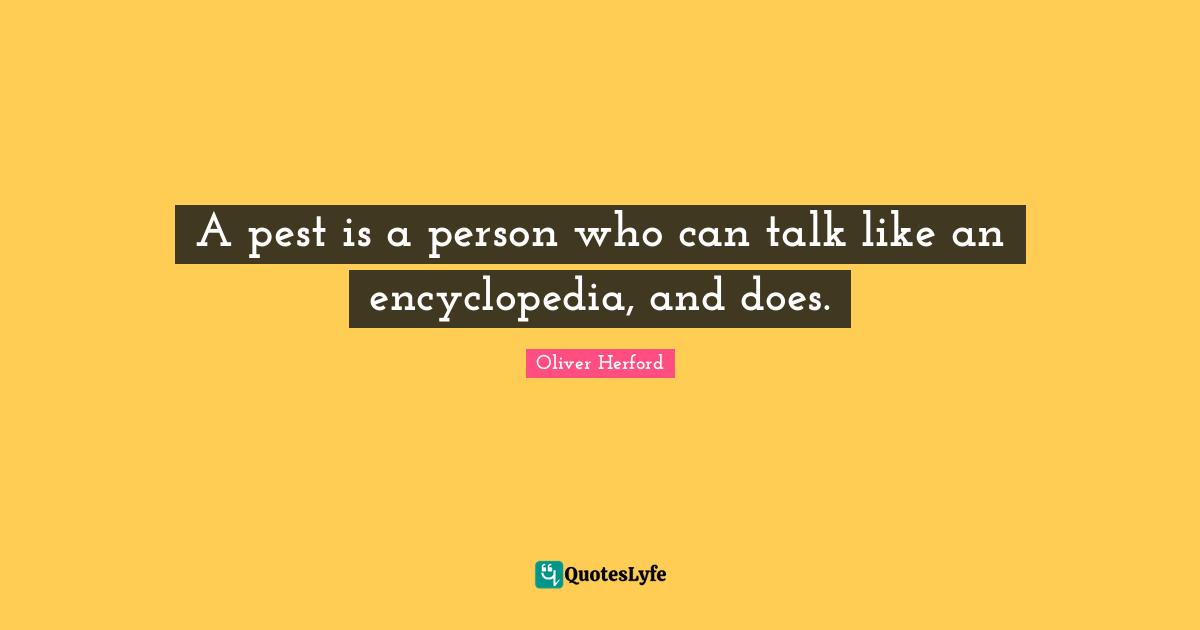 A pest is a person who can talk like an encyclopedia, and does.