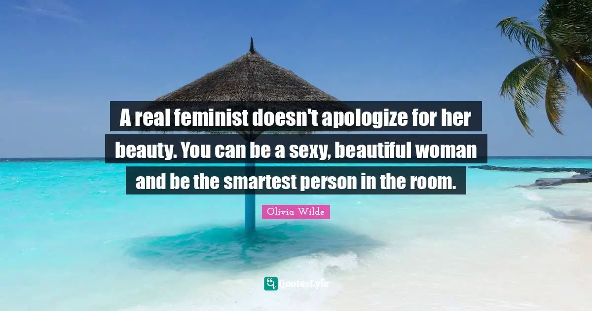 A real feminist doesn't apologize for her beauty. You can be a sexy, beautiful woman and be the smartest person in the room.