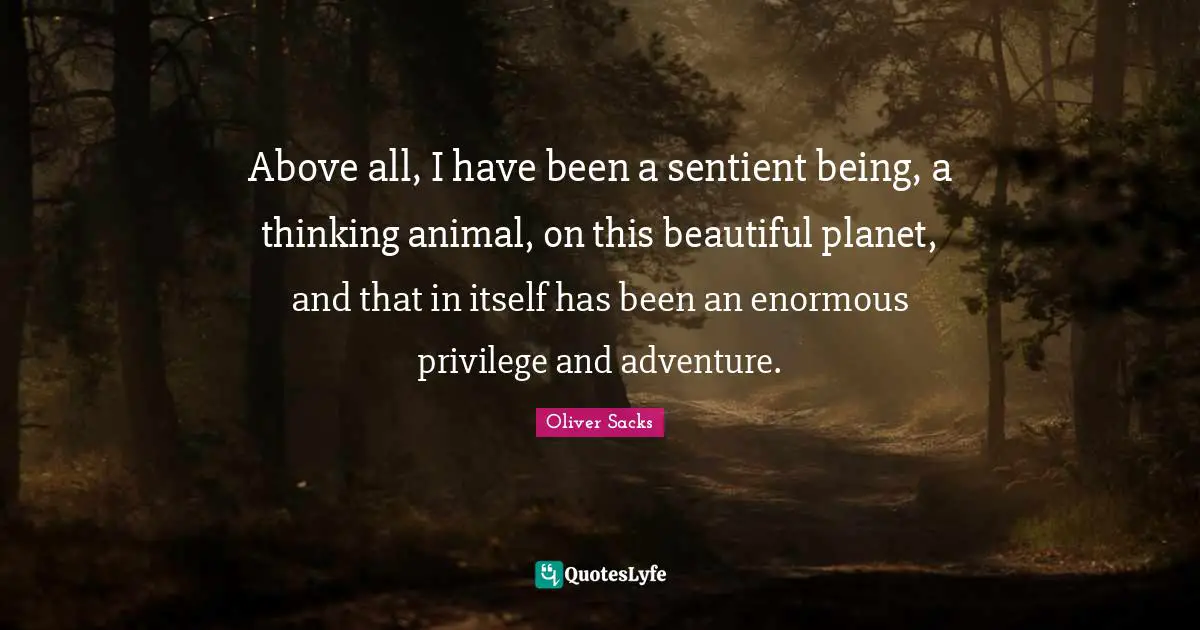Animal Quotes: "Above all, I have been a sentient being, a thinking animal, on this beautiful planet, and that in itself has been an enormous privilege and adventure."