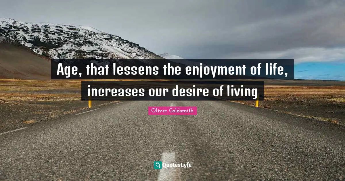 Age, that lessens the enjoyment of life, increases our desire of living