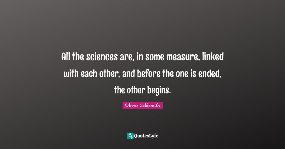 All the sciences are, in some measure, linked with each other, and before the one is ended, the other begins.