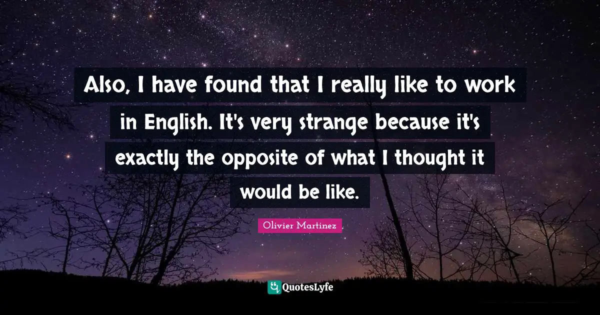 Also, I have found that I really like to work in English. It's very strange because it's exactly the opposite of what I thought it would be like.