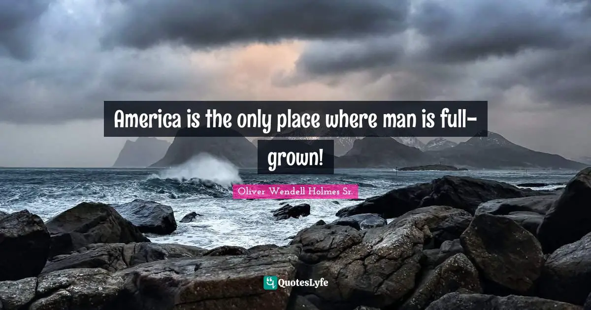 Oliver Wendell Holmes Sr. Quotes: "America is the only place where man is full-grown!"