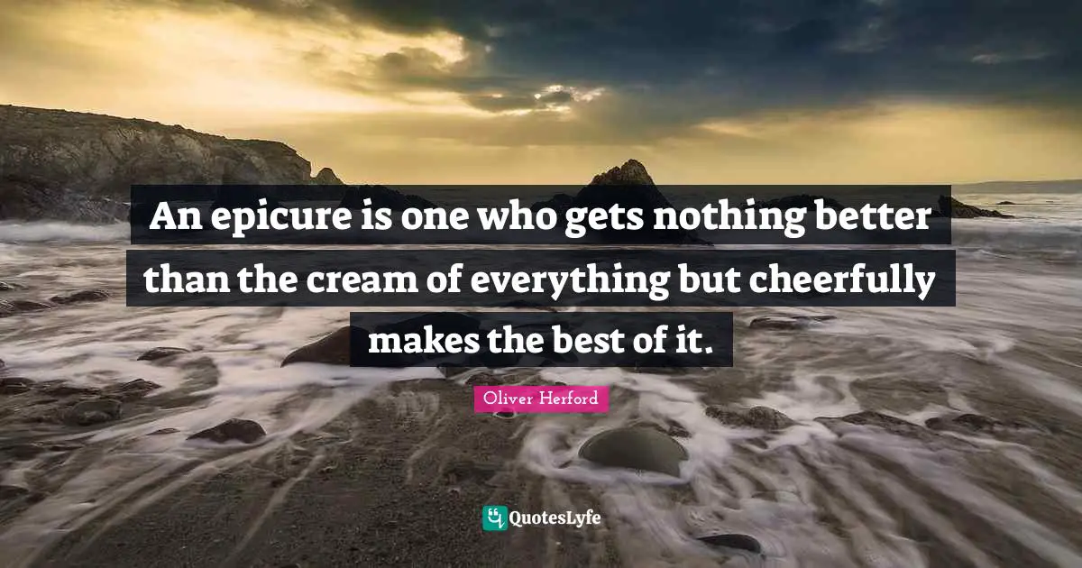 Culinary Quotes: "An epicure is one who gets nothing better than the cream of everything but cheerfully makes the best of it."