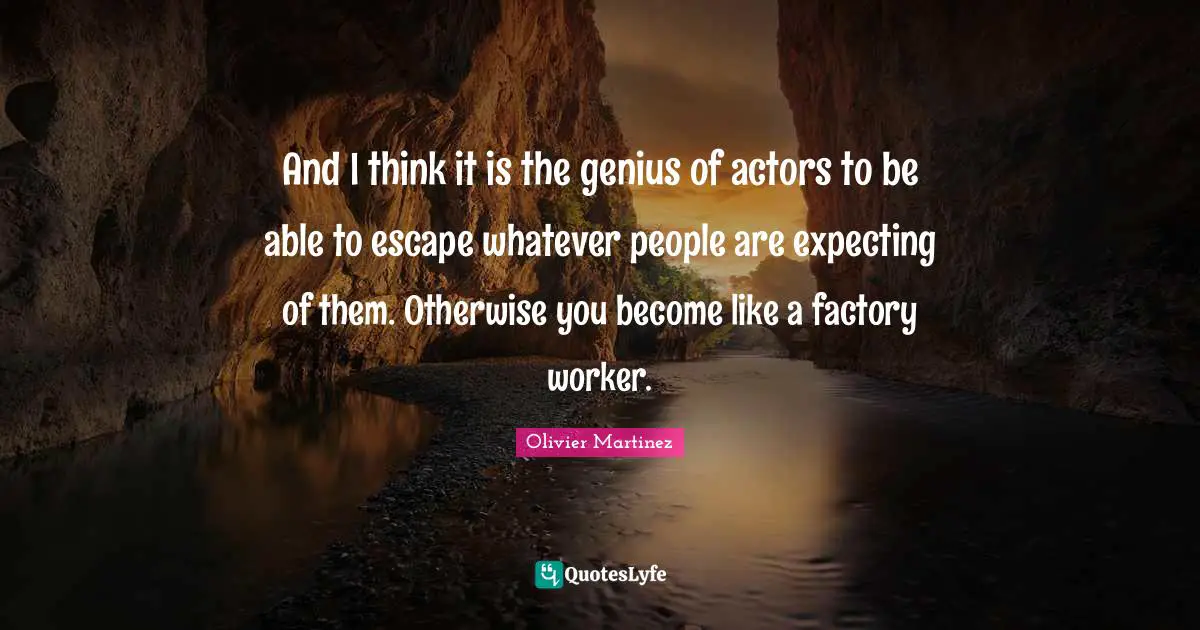 Actors Quotes: "And I think it is the genius of actors to be able to escape whatever people are expecting of them. Otherwise you become like a factory worker."