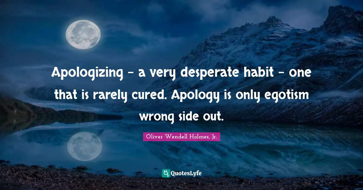 Oliver Wendell Holmes Jr. Quotes: "Apologizing - a very desperate habit - one that is rarely cured. Apology is only egotism wrong side out."