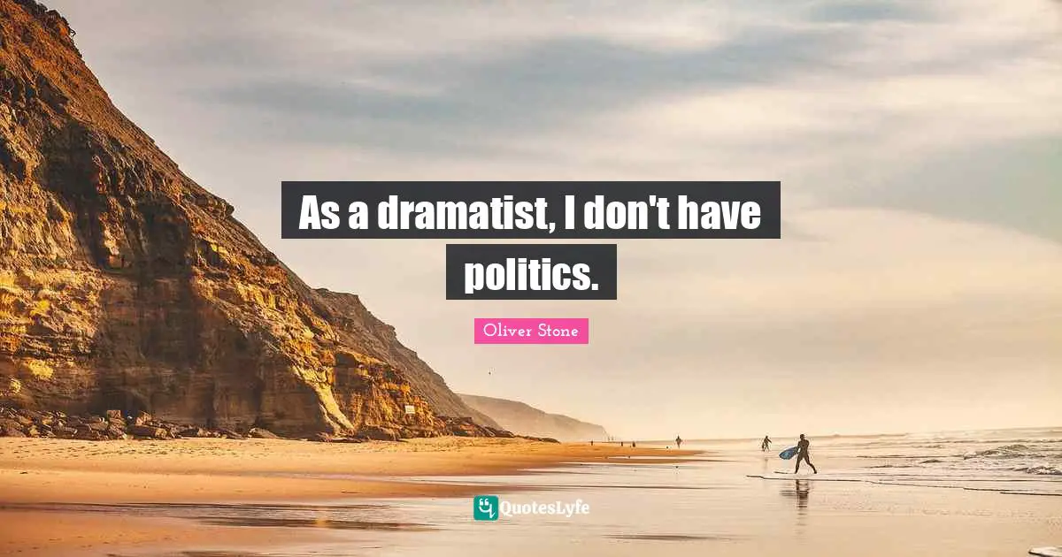 As a dramatist, I don't have politics.