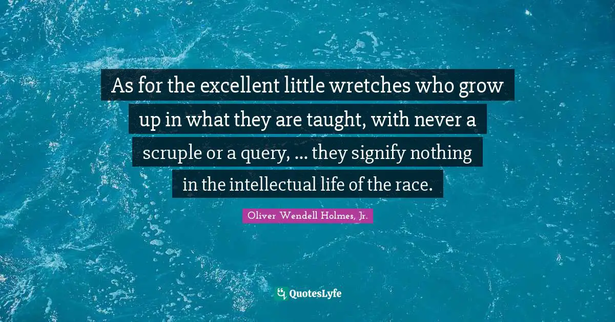 As for the excellent little wretches who grow up in what they are taught, with never a scruple or a query, ... they signify nothing in the intellectual life of the race.