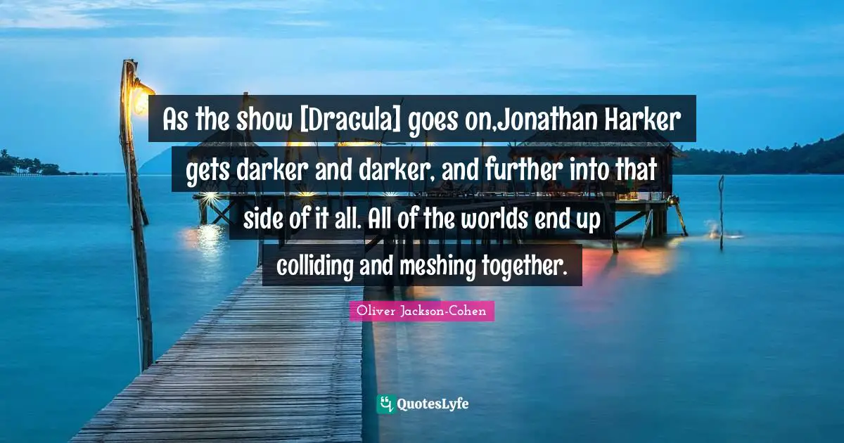 As the show [Dracula] goes on,Jonathan Harker gets darker and darker, and further into that side of it all. All of the worlds end up colliding and meshing together.