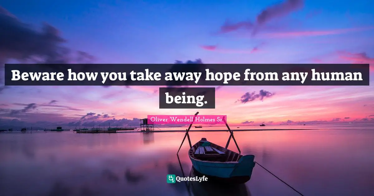 Beware how you take away hope from any human being.