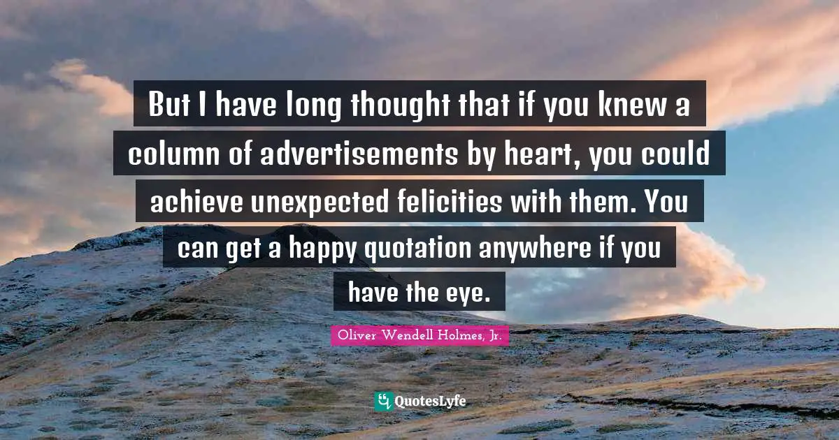But I have long thought that if you knew a column of advertisements by heart, you could achieve unexpected felicities with them. You can get a happy quotation anywhere if you have the eye.