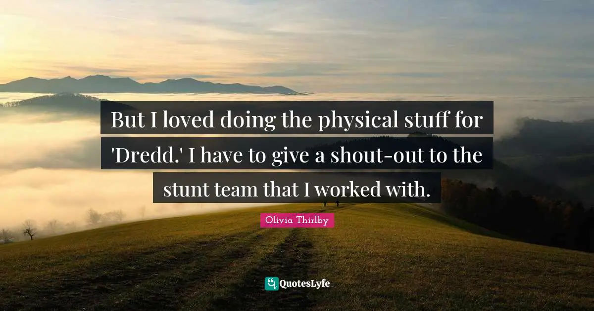 But I loved doing the physical stuff for 'Dredd.' I have to give a shout-out to the stunt team that I worked with.