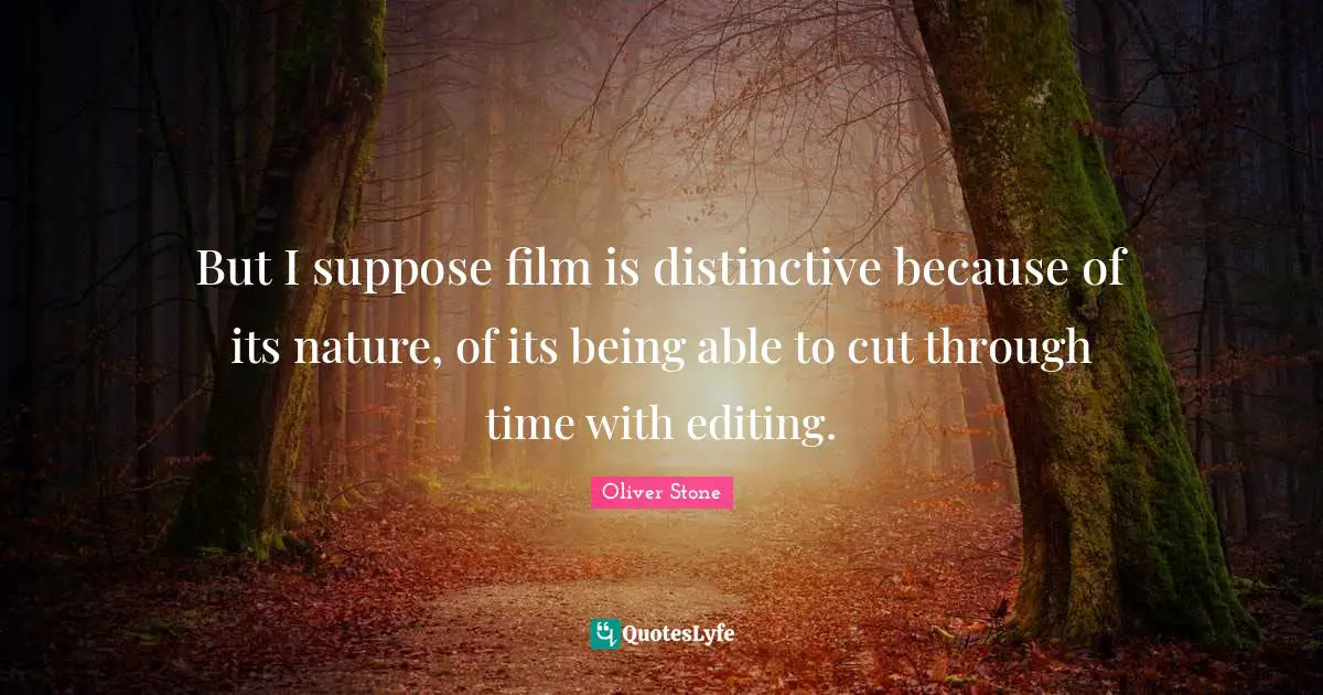 But I suppose film is distinctive because of its nature, of its being able to cut through time with editing.