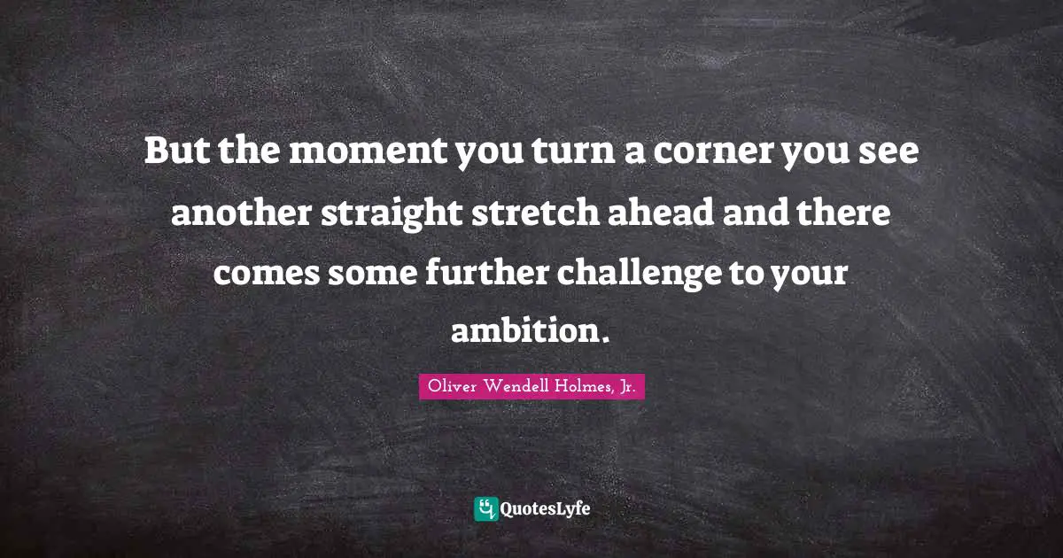 But the moment you turn a corner you see another straight stretch ahead and there comes some further challenge to your ambition.