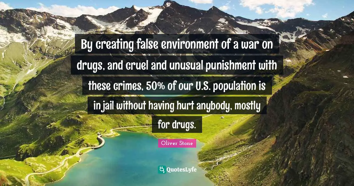 By creating false environment of a war on drugs, and cruel and unusual punishment with these crimes, 50% of our U.S. population is in jail without having hurt anybody, mostly for drugs.