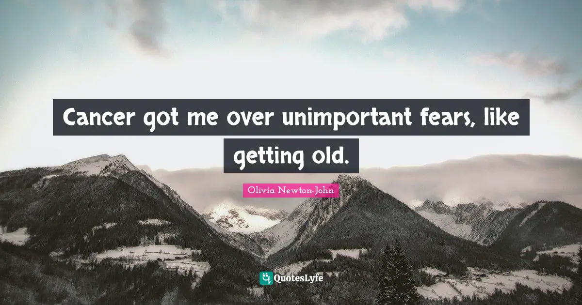 Getting Old Quotes: "Cancer got me over unimportant fears, like getting old."