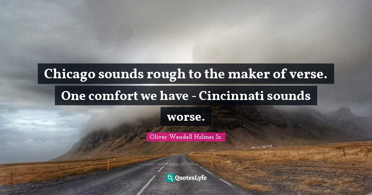 Oliver Wendell Holmes Sr. Quotes: "Chicago sounds rough to the maker of verse. One comfort we have - Cincinnati sounds worse."