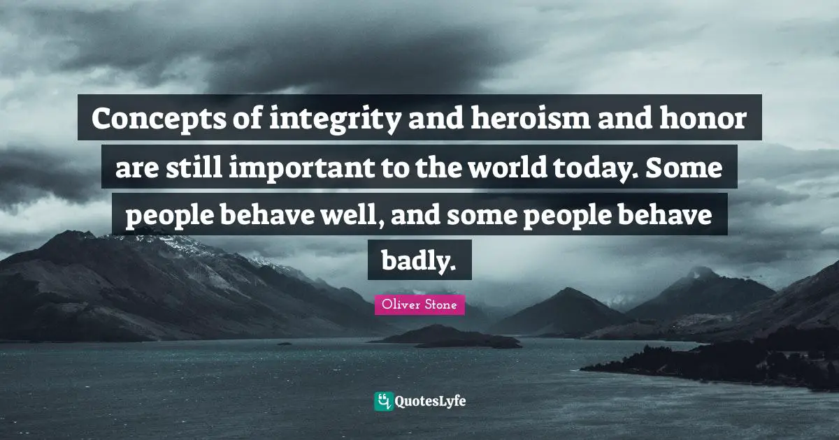 Concepts of integrity and heroism and honor are still important to the world today. Some people behave well, and some people behave badly.