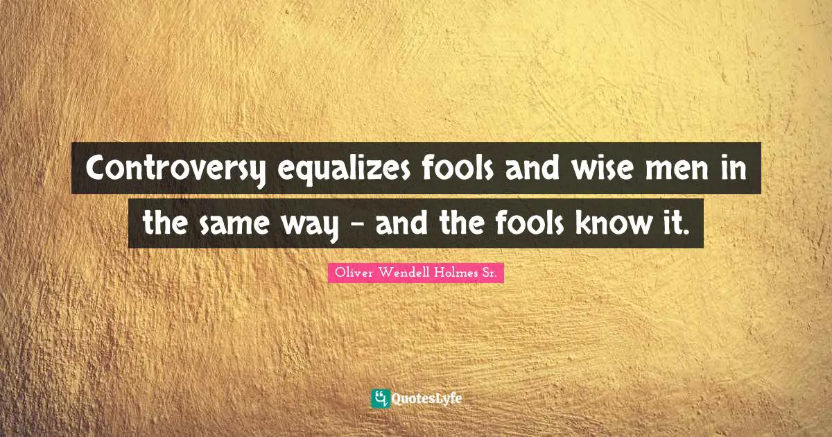 Oliver Wendell Holmes Sr. Quotes: "Controversy equalizes fools and wise men in the same way - and the fools know it."